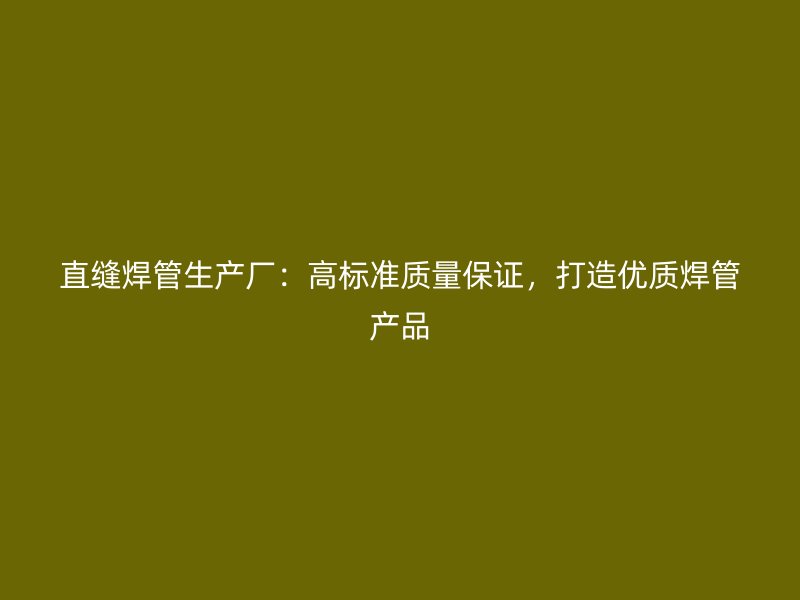 直縫焊管生產(chǎn)廠:高標(biāo)準(zhǔn)質(zhì)量保證,打造優(yōu)質(zhì)焊管產(chǎn)品