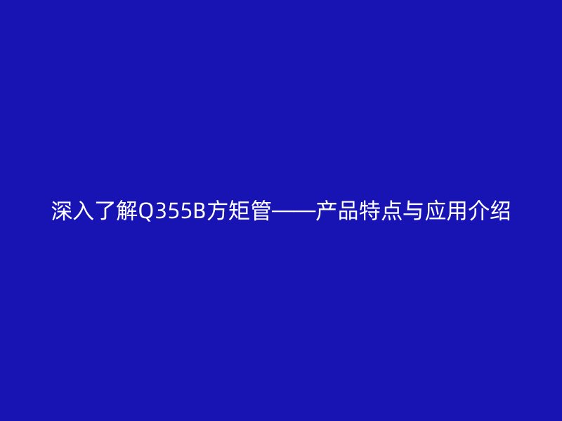深入了解Q355B方矩管——產品特點與應用介紹