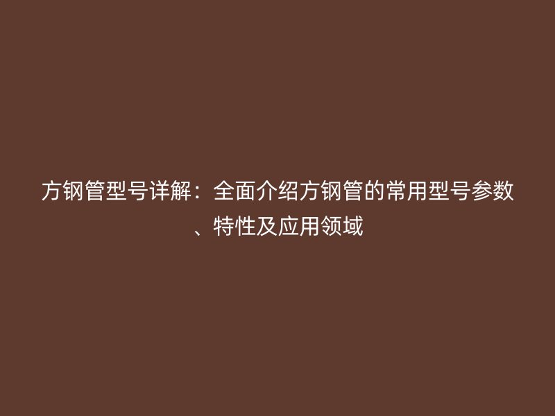 方鋼管型號詳解：全面介紹方鋼管的常用型號參數(shù)、特性及應(yīng)用領(lǐng)域