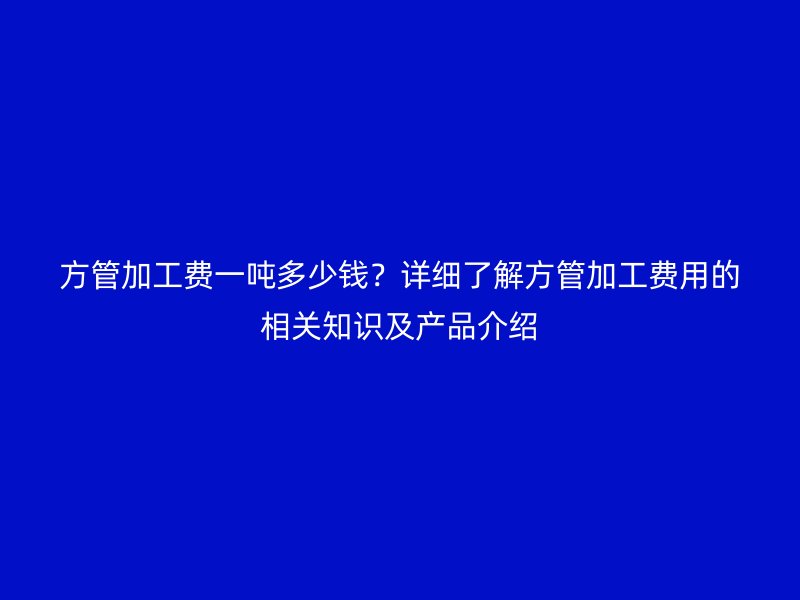 方管加工費(fèi)一噸多少錢(qián)？詳細(xì)了解方管加工費(fèi)用的相關(guān)知識(shí)及產(chǎn)品介紹