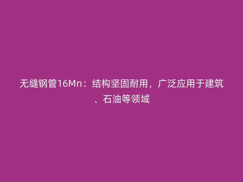 無縫鋼管16Mn：結構堅固耐用，廣泛應用于建筑、石油等領域