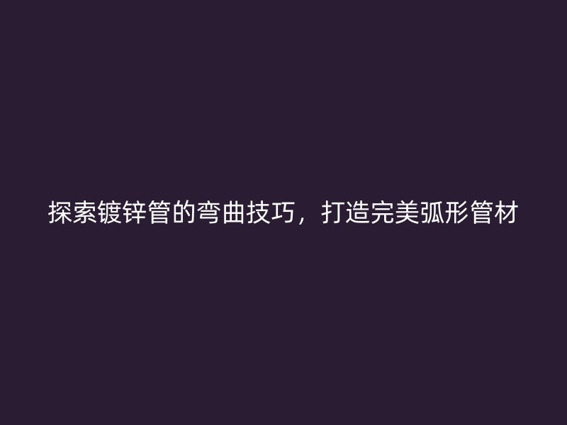 探索鍍鋅管的彎曲技巧，打造完美弧形管材