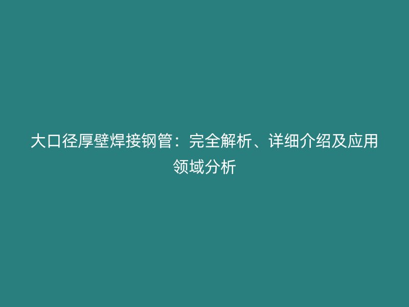大口徑厚壁焊接鋼管：完全解析、詳細(xì)介紹及應(yīng)用領(lǐng)域分析