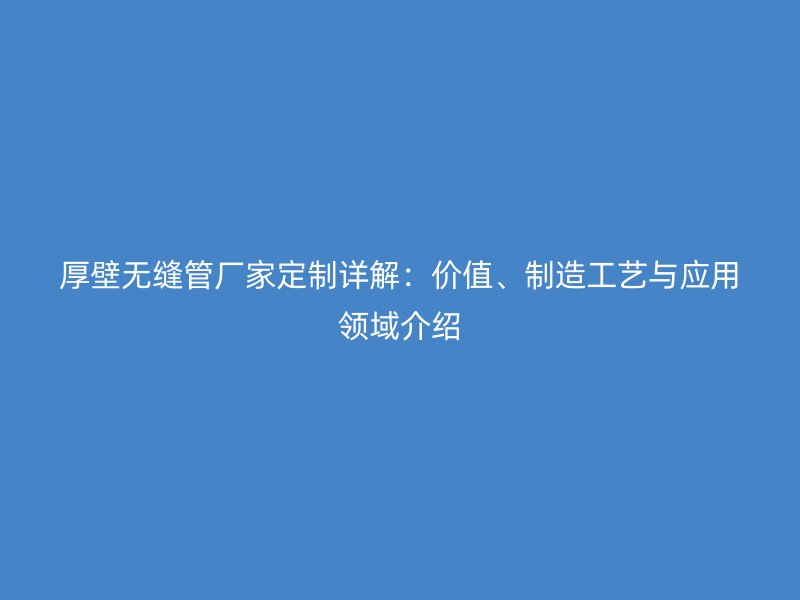 厚壁無縫管廠家定制詳解：價值、制造工藝與應(yīng)用領(lǐng)域介紹