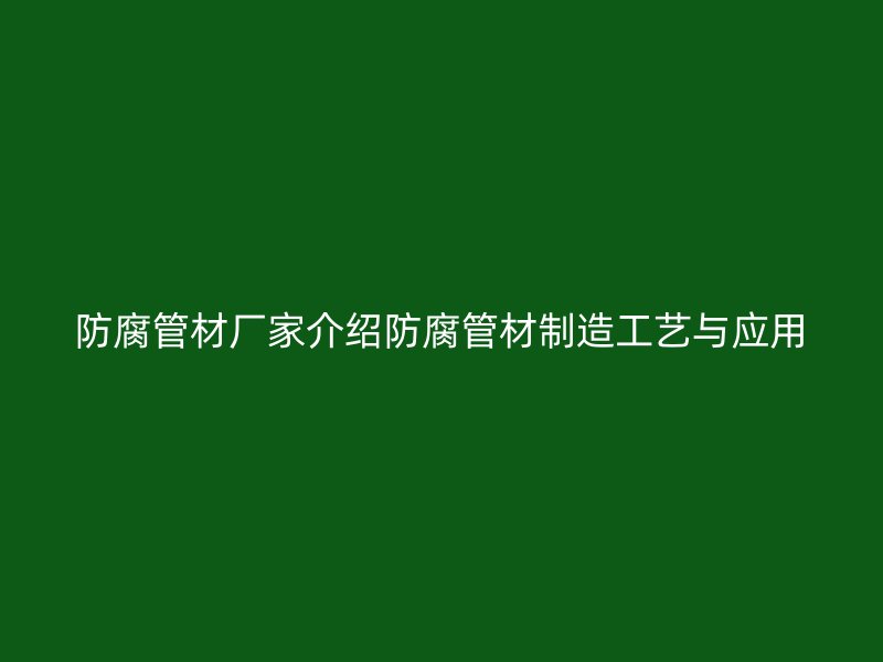 防腐管材廠家介紹防腐管材制造工藝與應(yīng)用