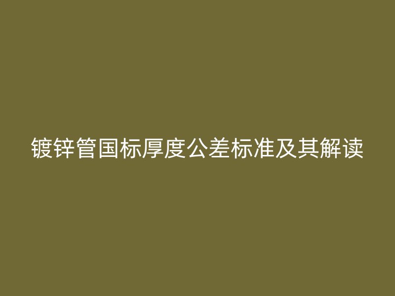 鍍鋅管國標(biāo)厚度公差標(biāo)準(zhǔn)及其解讀