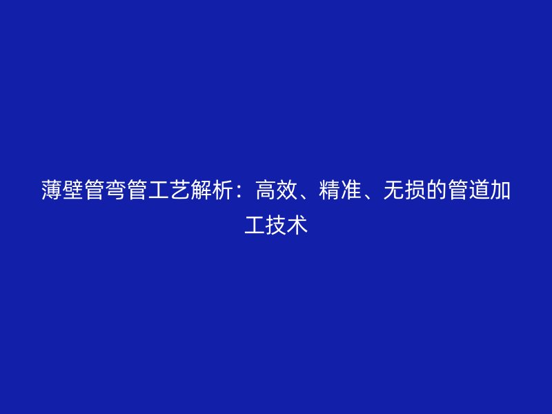 薄壁管彎管工藝解析：高效、精準、無損的管道加工技術