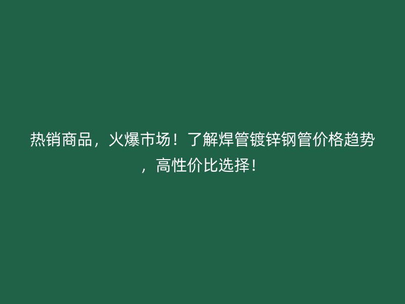 熱銷商品，火爆市場！了解焊管鍍鋅鋼管價格趨勢，高性價比選擇！