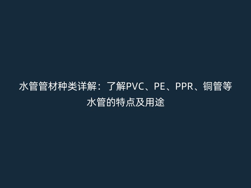 水管管材種類詳解：了解PVC、PE、PPR、銅管等水管的特點(diǎn)及用途