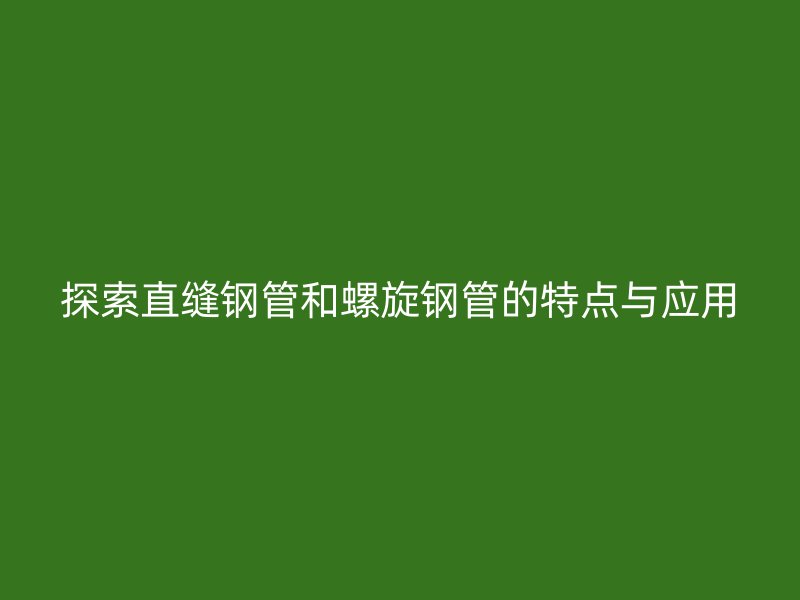 探索直縫鋼管和螺旋鋼管的特點(diǎn)與應(yīng)用