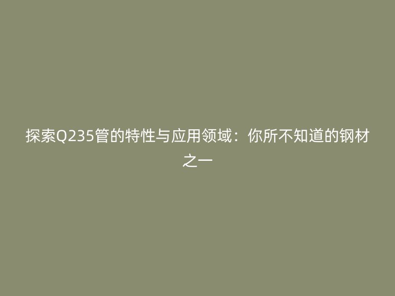 探索Q235管的特性與應用領域:你所不知道的鋼材之一