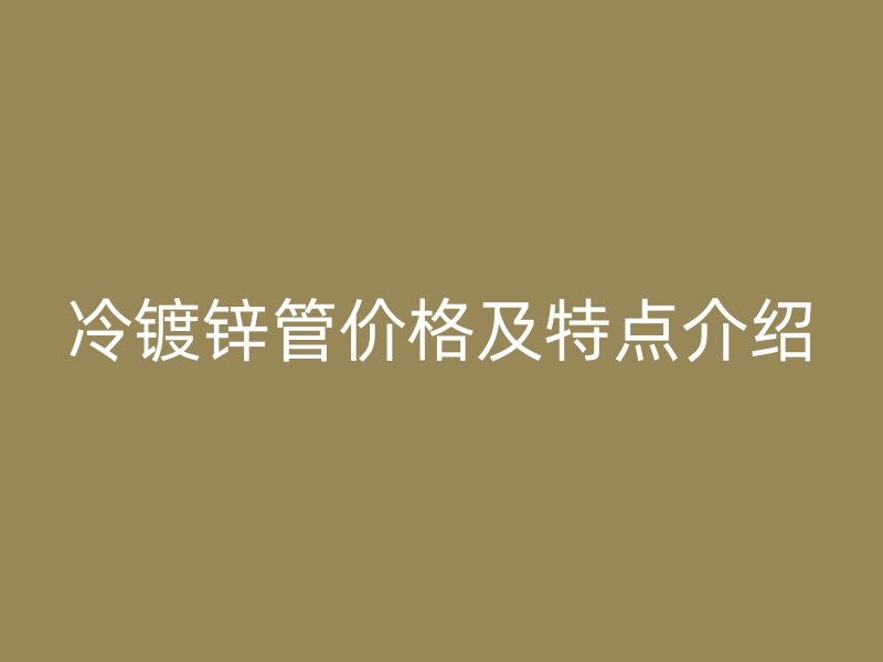冷鍍鋅管價格及特點(diǎn)介紹