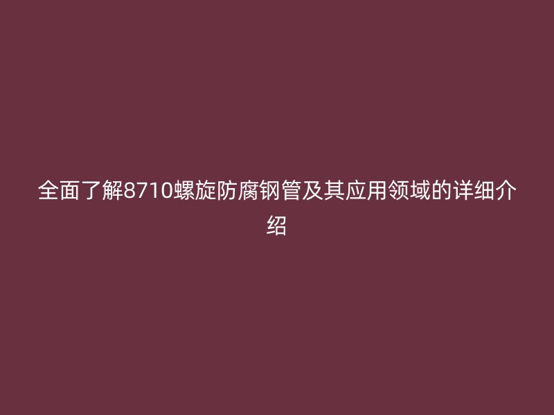 全面了解8710螺旋防腐鋼管及其應用領域的詳細介紹