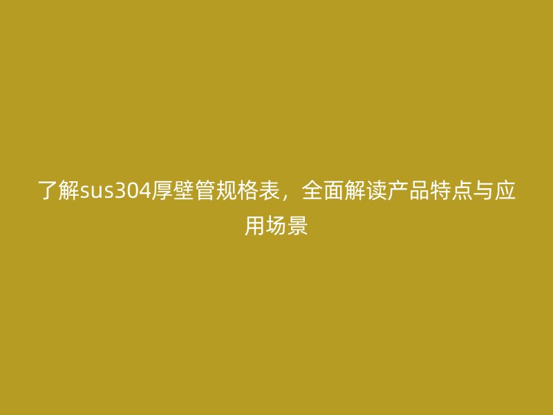了解sus304厚壁管規格表，全面解讀產品特點與應用場景