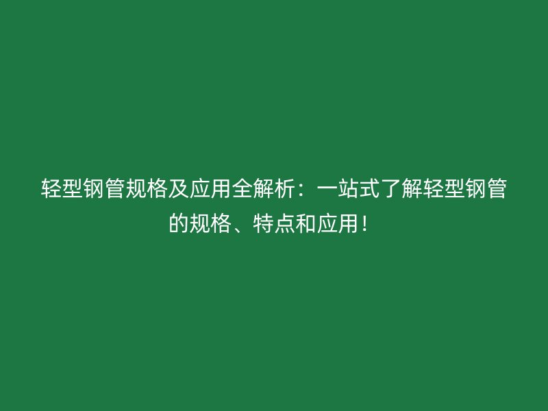輕型鋼管規格及應用全解析：一站式了解輕型鋼管的規格、特點和應用！