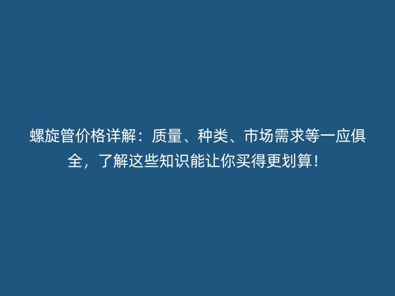 螺旋管價格詳解：質量、種類、市場需求等一應俱全，了解這些知識能讓你買得更劃算！