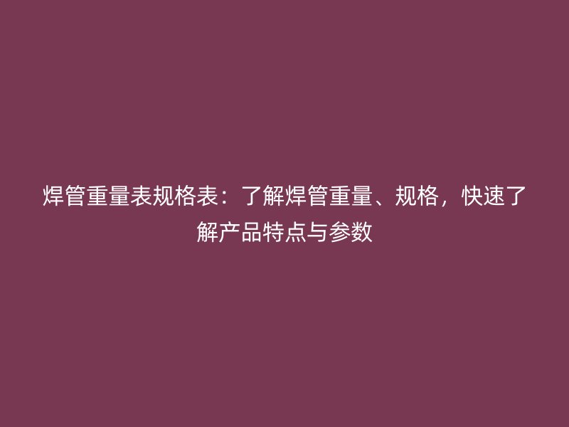 焊管重量表規格表：了解焊管重量、規格，快速了解產品特點與參數