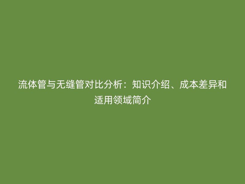 流體管與無縫管對比分析：知識介紹、成本差異和適用領域簡介