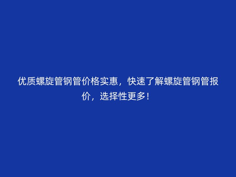 優質螺旋管鋼管價格實惠，快速了解螺旋管鋼管報價，選擇性更多！