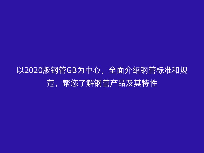 以2020版鋼管GB為中心，全面介紹鋼管標準和規范，幫您了解鋼管產品及其特性