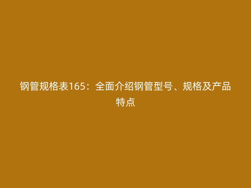 鋼管規(guī)格表165:全面介紹鋼管型號(hào)、規(guī)格及產(chǎn)品特點(diǎn)