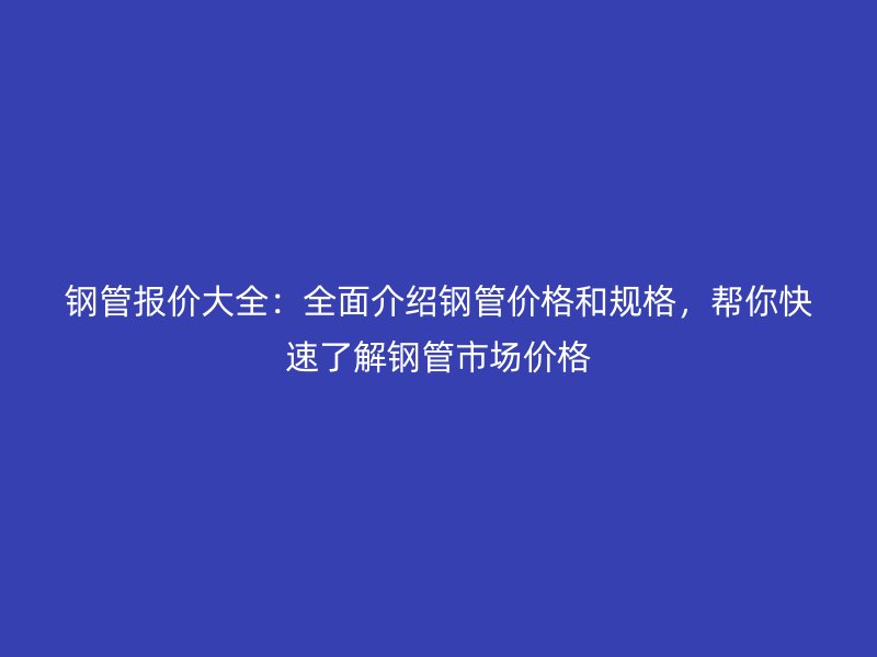 鋼管報價大全：全面介紹鋼管價格和規格，幫你快速了解鋼管市場價格