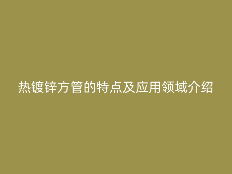 熱鍍鋅方管的特點及應用領域介紹