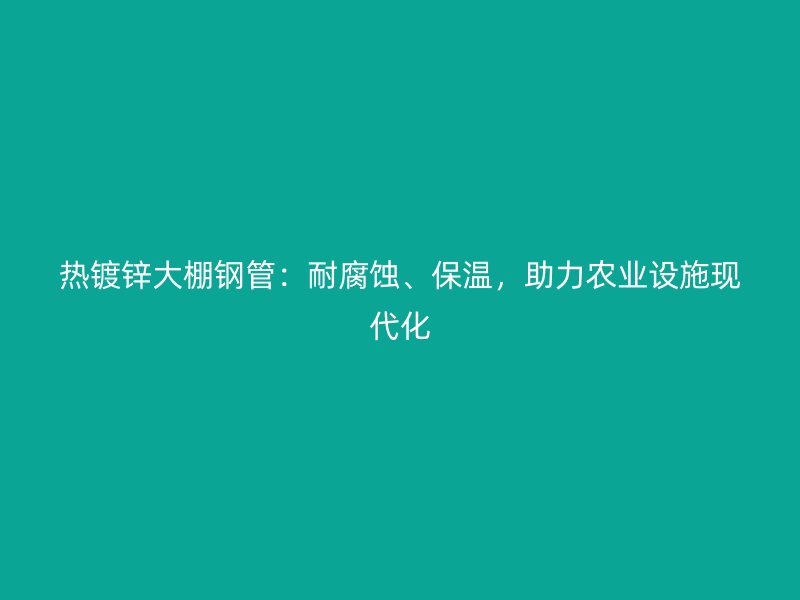 熱鍍鋅大棚鋼管：耐腐蝕、保溫，助力農(nóng)業(yè)設(shè)施現(xiàn)代化