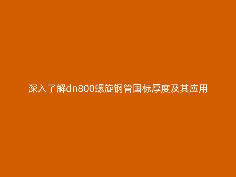 深入了解dn800螺旋鋼管國標厚度及其應(yīng)用