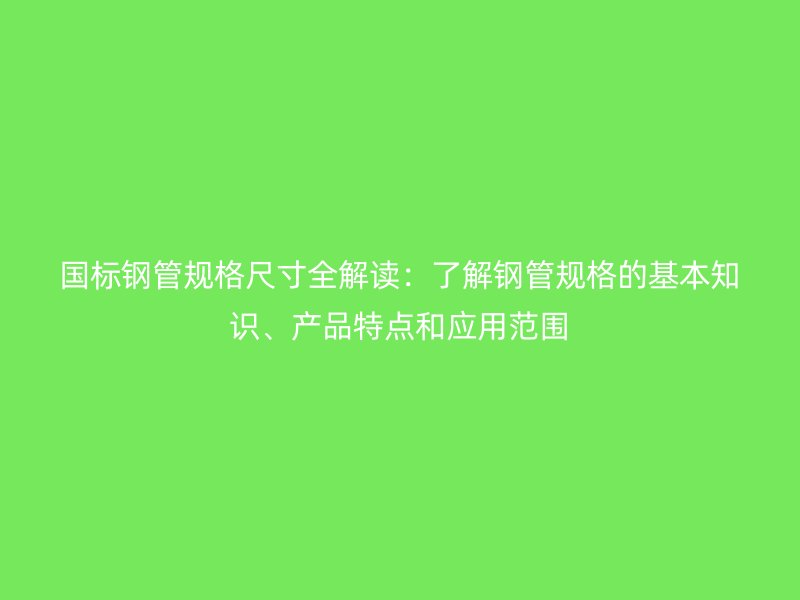 國標鋼管規格尺寸全解讀：了解鋼管規格的基本知識、產品特點和應用范圍