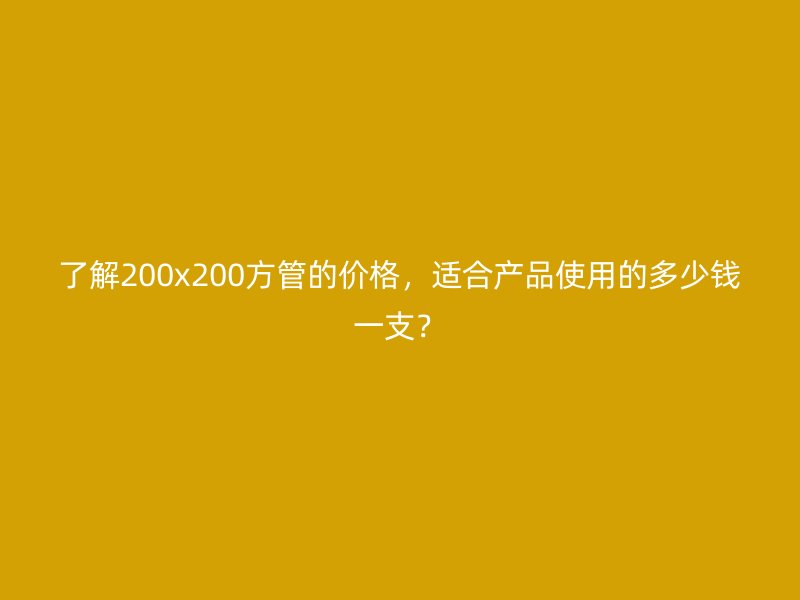 了解200x200方管的價格，適合產品使用的多少錢一支？