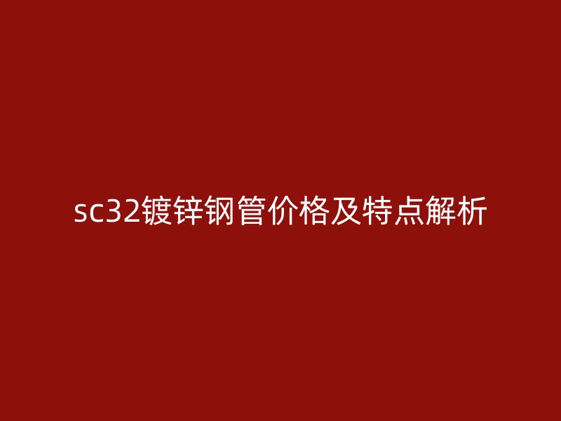 sc32鍍鋅鋼管價格及特點解析