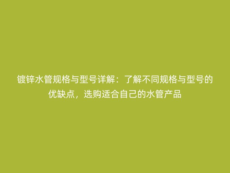 鍍鋅水管規格與型號詳解：了解不同規格與型號的優缺點，選購適合自己的水管產品