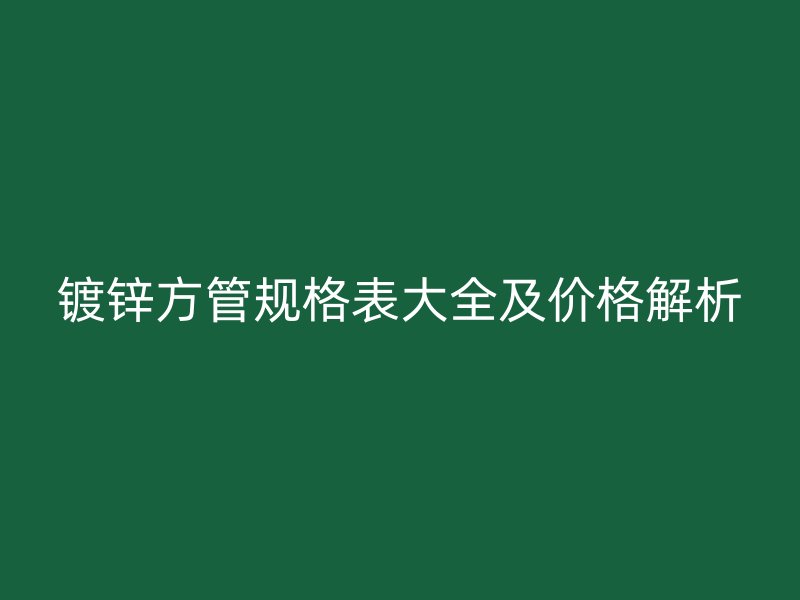 鍍鋅方管規格表大全及價格解析