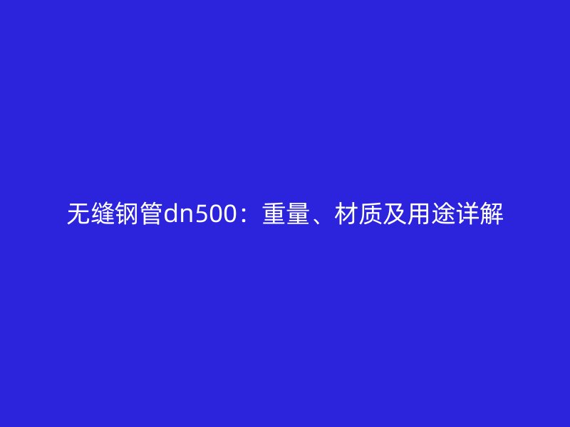 無縫鋼管dn500:重量、材質(zhì)及用途詳解