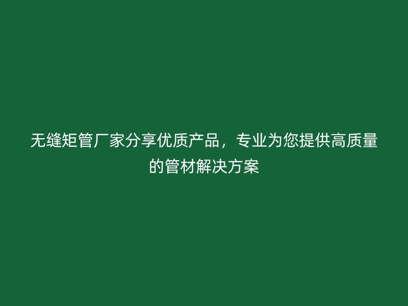 無縫矩管廠家分享優質產品，專業為您提供高質量的管材解決方案