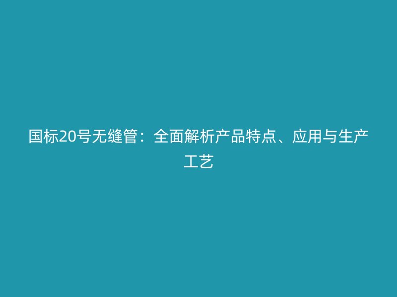 國標20號無縫管：全面解析產品特點、應用與生產工藝