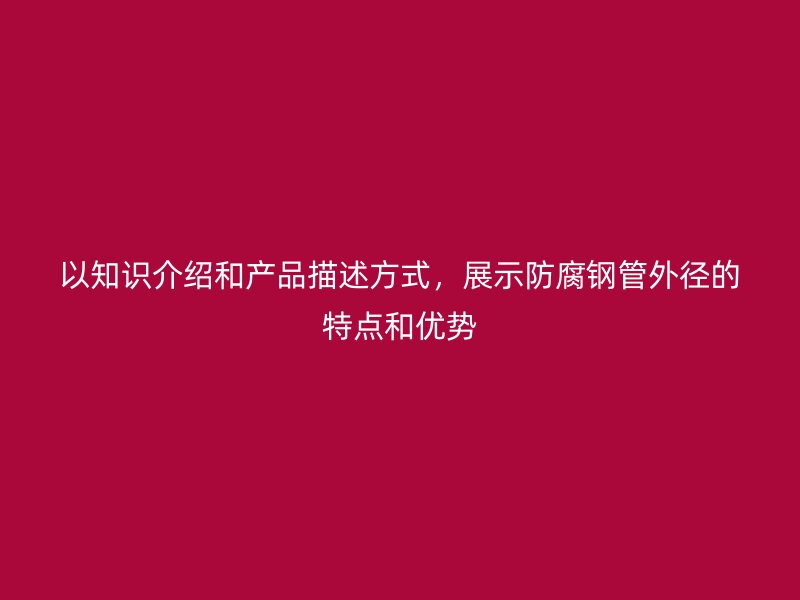 以知識介紹和產品描述方式，展示防腐鋼管外徑的特點和優勢