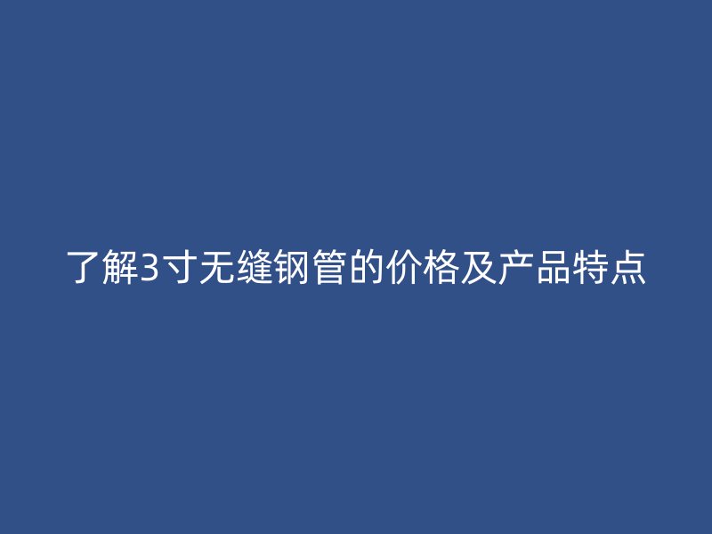 了解3寸無縫鋼管的價(jià)格及產(chǎn)品特點(diǎn)