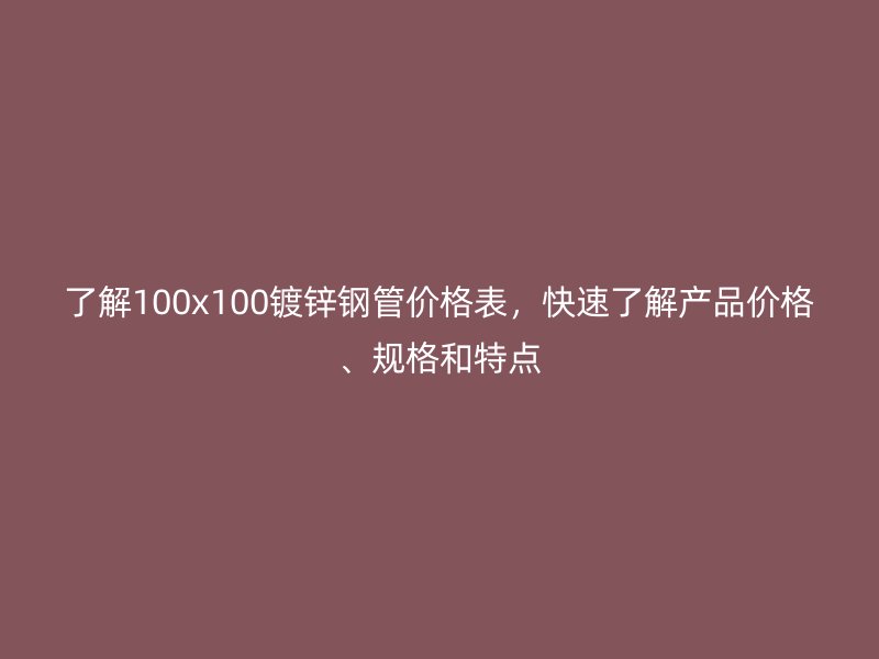 了解100x100鍍鋅鋼管價格表，快速了解產品價格、規格和特點