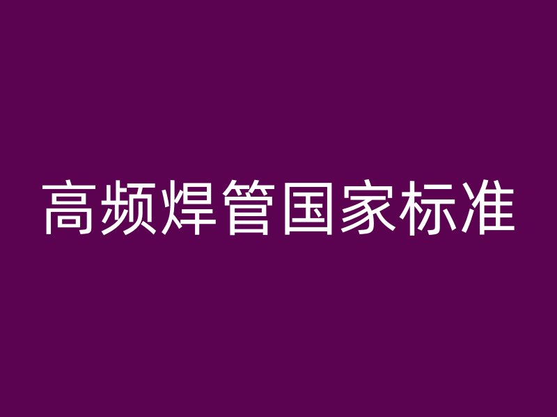 高頻焊管國家標(biāo)準(zhǔn)