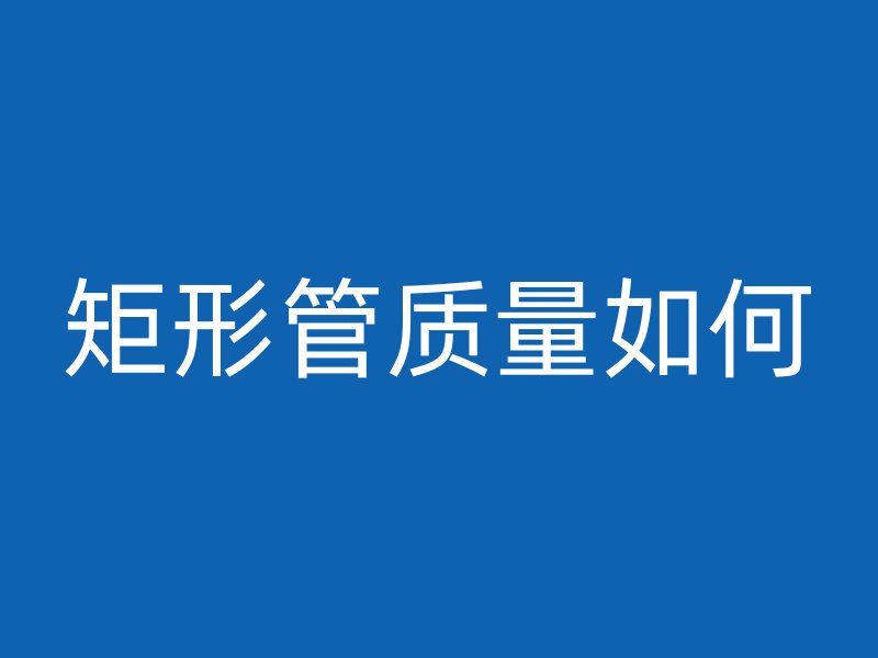 矩形管質量如何