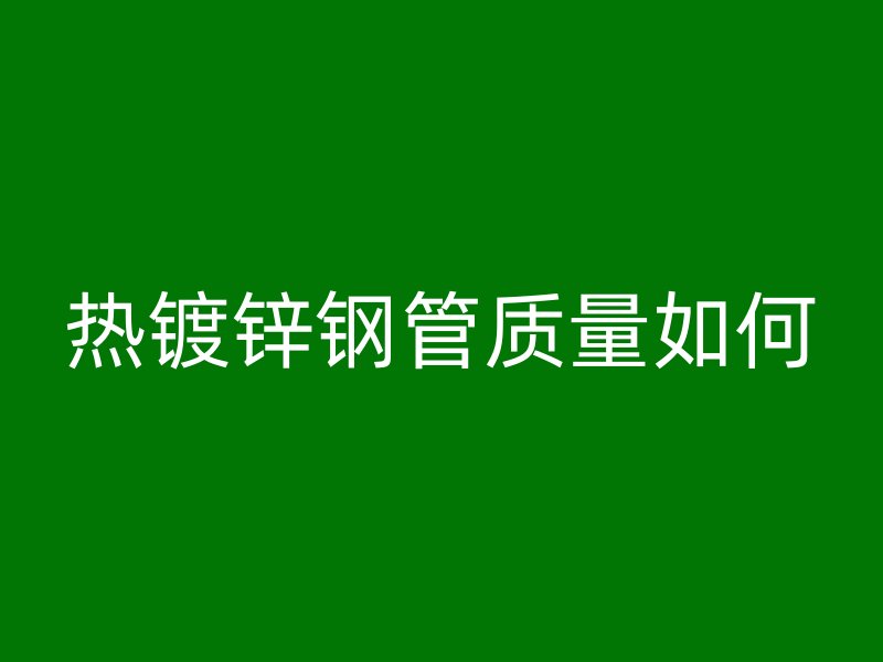 熱鍍鋅鋼管質量如何