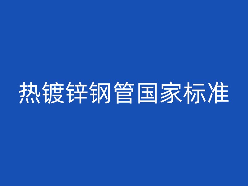 熱鍍鋅鋼管國(guó)家標(biāo)準(zhǔn)