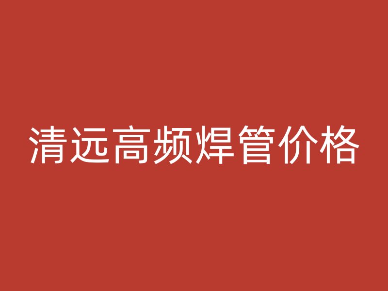 清遠高頻焊管價格