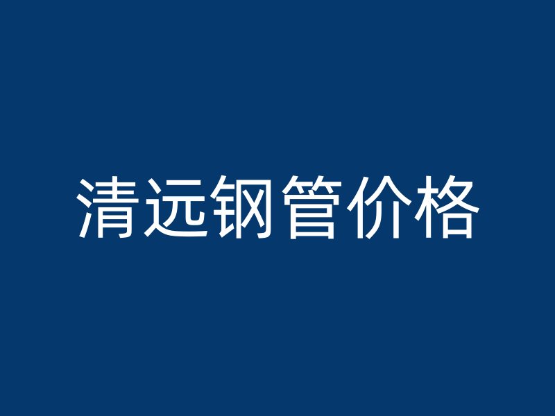 清遠鋼管價格