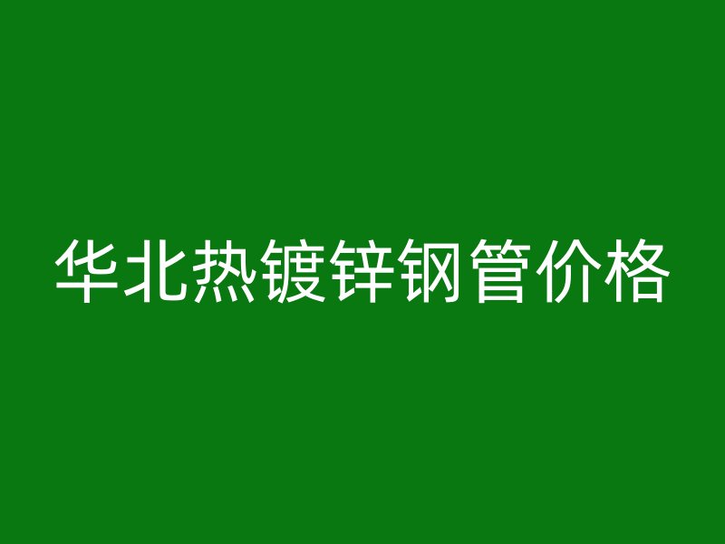 華北熱鍍鋅鋼管價格