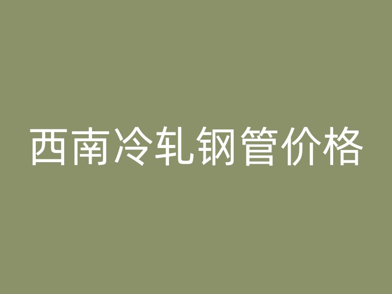 西南冷軋鋼管價格