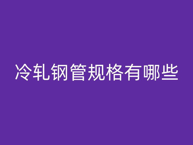 冷軋鋼管規格有哪些