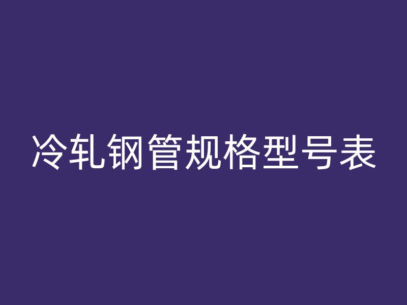 冷軋鋼管規格型號表